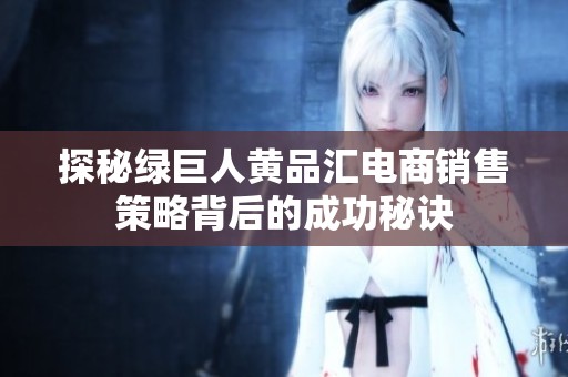 探秘绿巨人黄品汇电商销售策略背后的成功秘诀