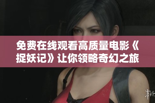 免费在线观看高质量电影《捉妖记》让你领略奇幻之旅