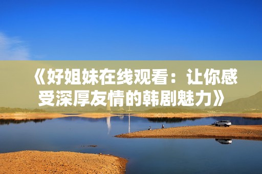 《好姐妹在线观看：让你感受深厚友情的韩剧魅力》