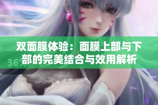 双面膜体验：面膜上部与下部的完美结合与效用解析
