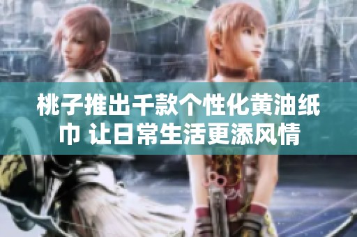 桃子推出千款个性化黄油纸巾 让日常生活更添风情