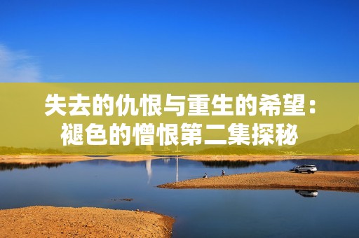 失去的仇恨与重生的希望：褪色的憎恨第二集探秘