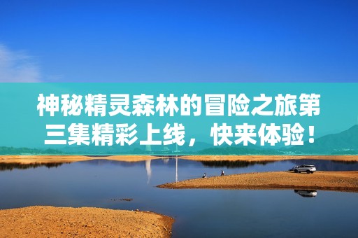 神秘精灵森林的冒险之旅第三集精彩上线，快来体验！