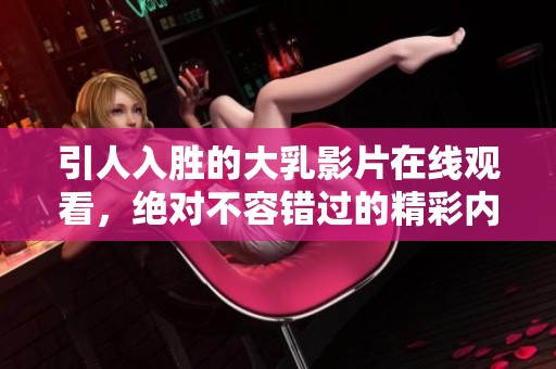 引人入胜的大乳影片在线观看，绝对不容错过的精彩内容