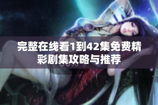 完整在线看1到42集免费精彩剧集攻略与推荐