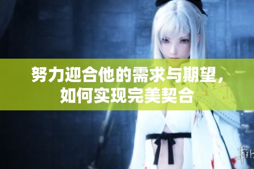 努力迎合他的需求与期望，如何实现完美契合