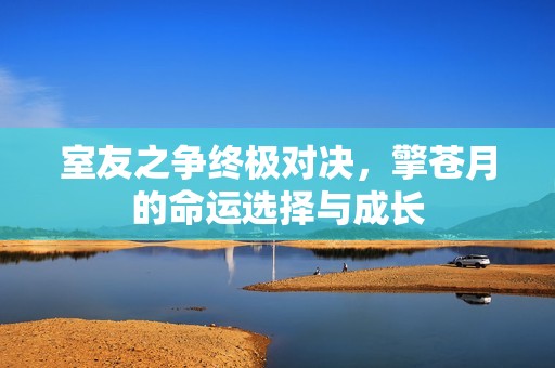 室友之争终极对决，擎苍月的命运选择与成长