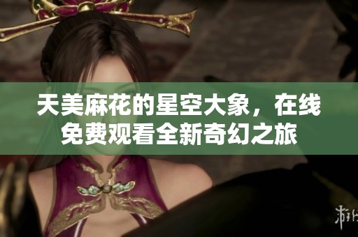 天美麻花的星空大象，在线免费观看全新奇幻之旅