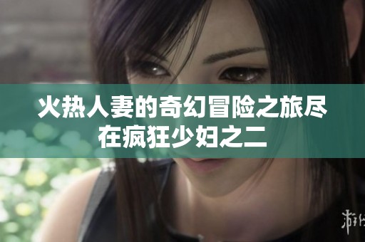 火热人妻的奇幻冒险之旅尽在疯狂少妇之二
