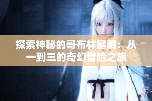 探索神秘的哥布林窑洞：从一到三的奇幻冒险之旅