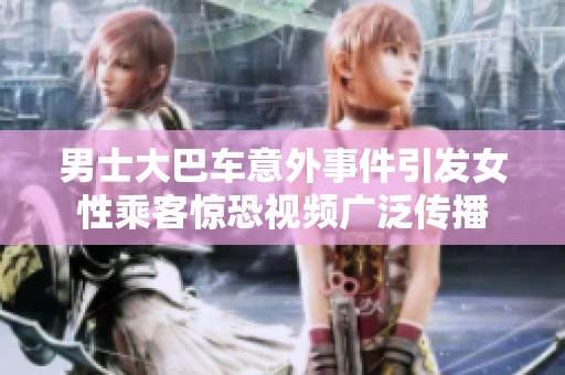 男士大巴车意外事件引发女性乘客惊恐视频广泛传播