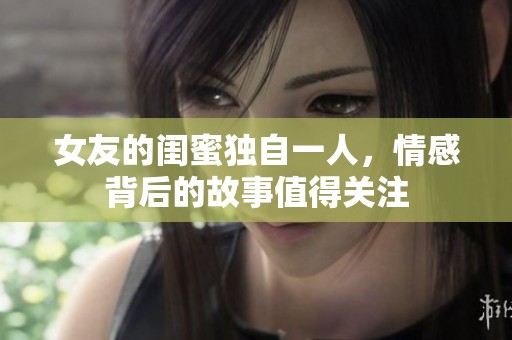 女友的闺蜜独自一人，情感背后的故事值得关注