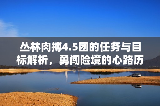 丛林肉搏4.5团的任务与目标解析，勇闯险境的心路历程