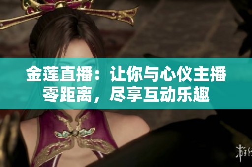 金莲直播：让你与心仪主播零距离，尽享互动乐趣