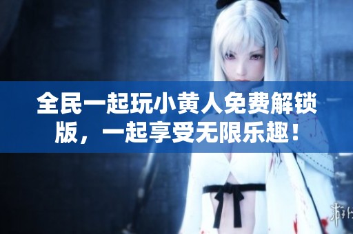 全民一起玩小黄人免费解锁版，一起享受无限乐趣！