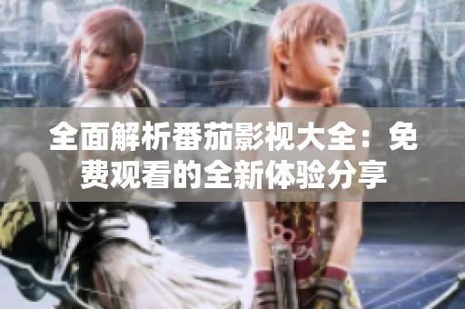 全面解析番茄影视大全：免费观看的全新体验分享