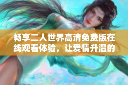 畅享二人世界高清免费版在线观看体验，让爱情升温的完美选择