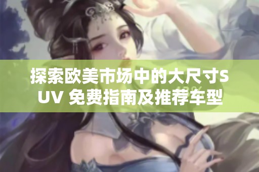 探索欧美市场中的大尺寸SUV 免费指南及推荐车型