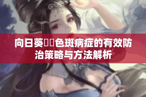 向日葵卍卍色斑病症的有效防治策略与方法解析