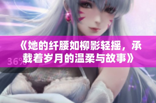 《她的纤腰如柳影轻摇，承载着岁月的温柔与故事》