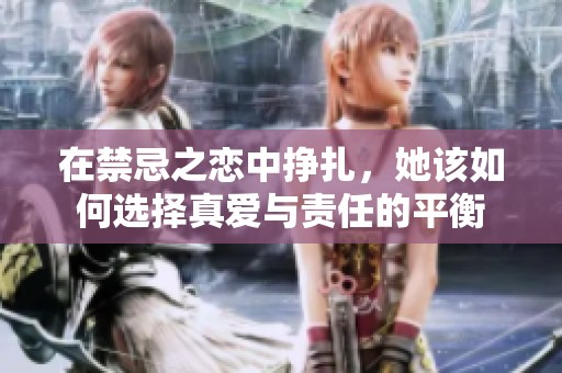 在禁忌之恋中挣扎，她该如何选择真爱与责任的平衡