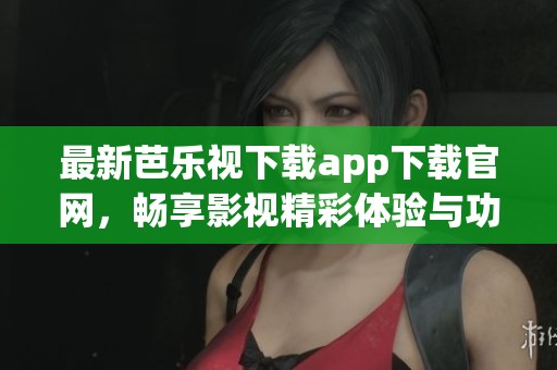 最新芭乐视下载app下载官网，畅享影视精彩体验与功能介绍