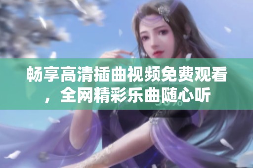 畅享高清插曲视频免费观看，全网精彩乐曲随心听