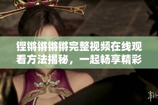 铿锵锵锵锵完整视频在线观看方法揭秘，一起畅享精彩内容