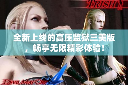 全新上线的高压监狱三美版，畅享无限精彩体验！