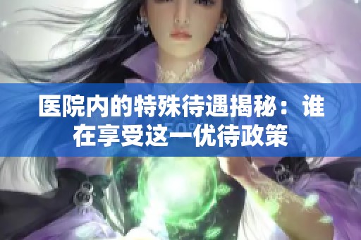 医院内的特殊待遇揭秘：谁在享受这一优待政策