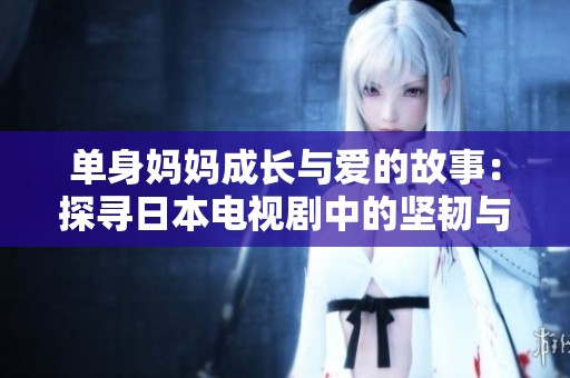 单身妈妈成长与爱的故事：探寻日本电视剧中的坚韧与温情