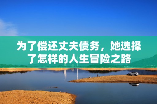 为了偿还丈夫债务，她选择了怎样的人生冒险之路
