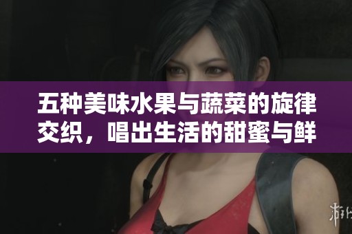 五种美味水果与蔬菜的旋律交织，唱出生活的甜蜜与鲜香