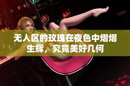 无人区的玫瑰在夜色中熠熠生辉，究竟美好几何