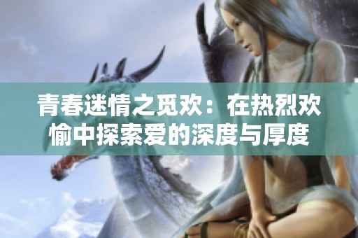 青春迷情之觅欢：在热烈欢愉中探索爱的深度与厚度