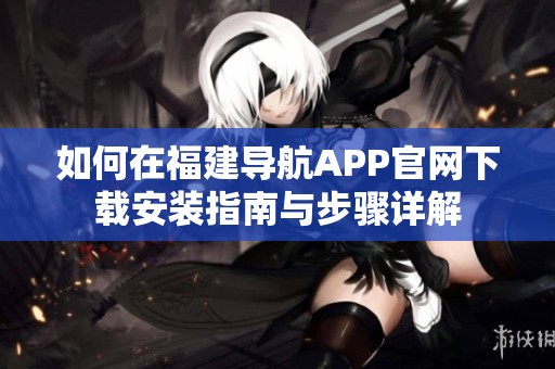 如何在福建导航APP官网下载安装指南与步骤详解