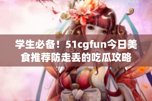 学生必备！51cgfun今日美食推荐防走丢的吃瓜攻略