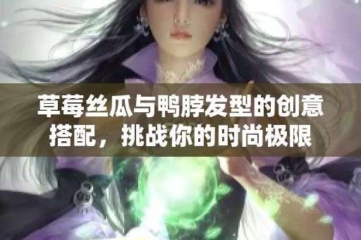 草莓丝瓜与鸭脖发型的创意搭配，挑战你的时尚极限