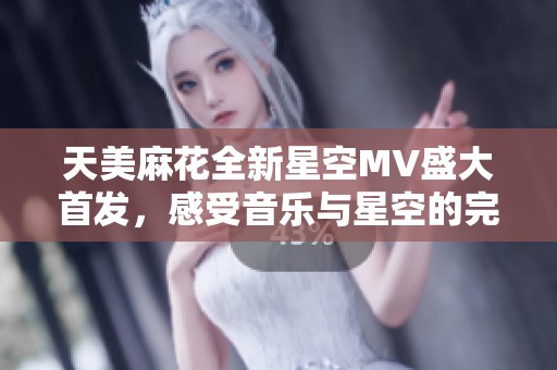 天美麻花全新星空MV盛大首发，感受音乐与星空的完美融合