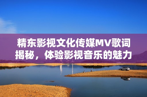 精东影视文化传媒MV歌词揭秘，体验影视音乐的魅力与深度
