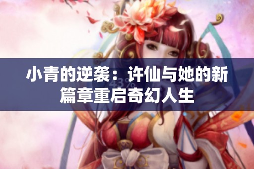 小青的逆袭：许仙与她的新篇章重启奇幻人生
