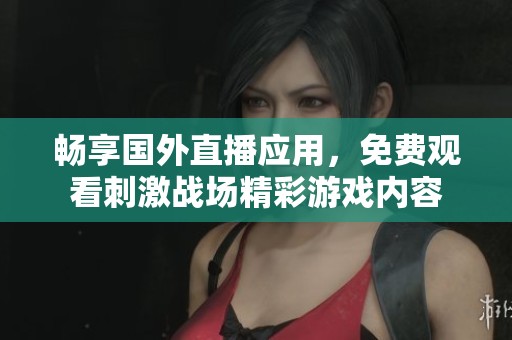 畅享国外直播应用，免费观看刺激战场精彩游戏内容