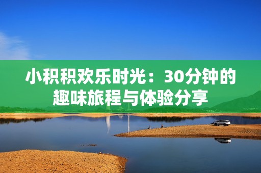 小积积欢乐时光：30分钟的趣味旅程与体验分享