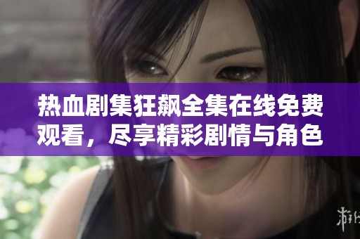 热血剧集狂飙全集在线免费观看，尽享精彩剧情与角色魅力