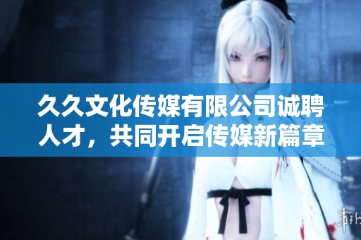 久久文化传媒有限公司诚聘人才，共同开启传媒新篇章