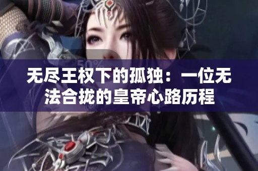 无尽王权下的孤独：一位无法合拢的皇帝心路历程