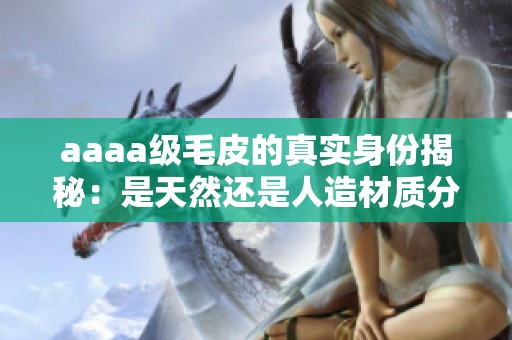 aaaa级毛皮的真实身份揭秘：是天然还是人造材质分析