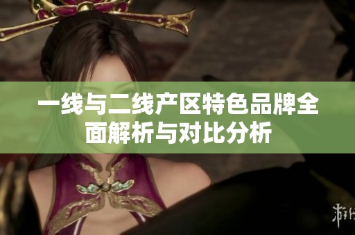 一线与二线产区特色品牌全面解析与对比分析