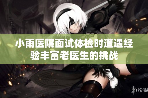 小雨医院面试体检时遭遇经验丰富老医生的挑战