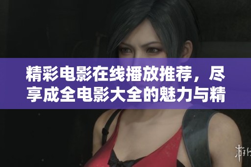 精彩电影在线播放推荐，尽享成全电影大全的魅力与精彩